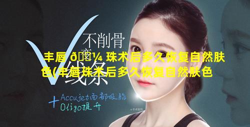 丰唇 🐼 珠术后多久恢复自然肤色(丰唇珠术后多久恢复自然肤色了)